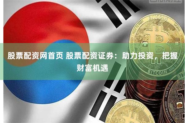 股票配资网首页 股票配资证券：助力投资，把握财富机遇