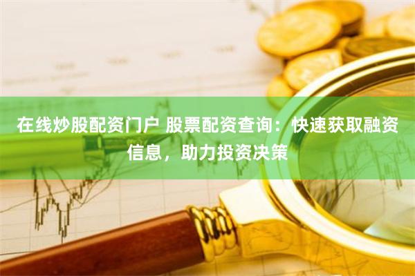 在线炒股配资门户 股票配资查询：快速获取融资信息，助力投资决策