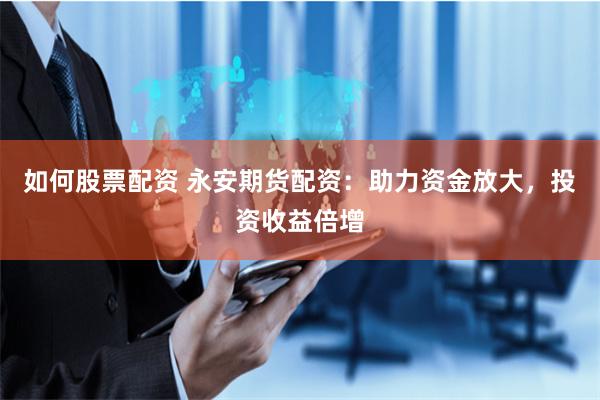 如何股票配资 永安期货配资：助力资金放大，投资收益倍增
