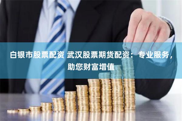 白银市股票配资 武汉股票期货配资：专业服务，助您财富增值