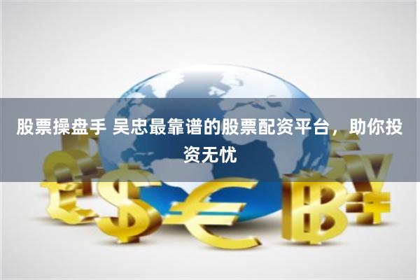 股票操盘手 吴忠最靠谱的股票配资平台，助你投资无忧