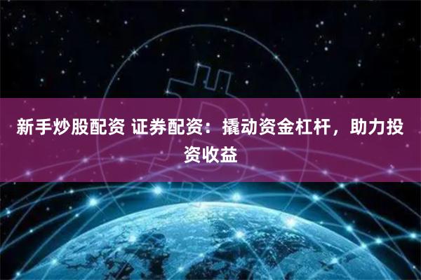 新手炒股配资 证券配资：撬动资金杠杆，助力投资收益