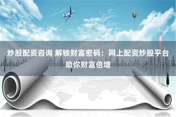 炒股配资咨询 解锁财富密码：网上配资炒股平台助你财富倍增