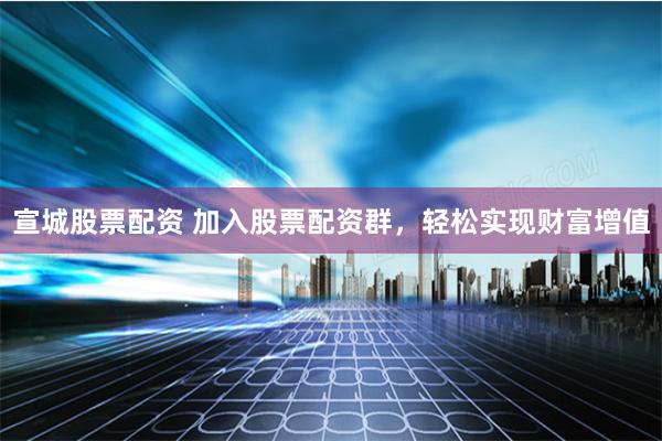 宣城股票配资 加入股票配资群，轻松实现财富增值
