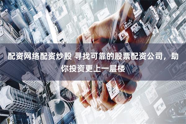 配资网络配资炒股 寻找可靠的股票配资公司，助你投资更上一层楼
