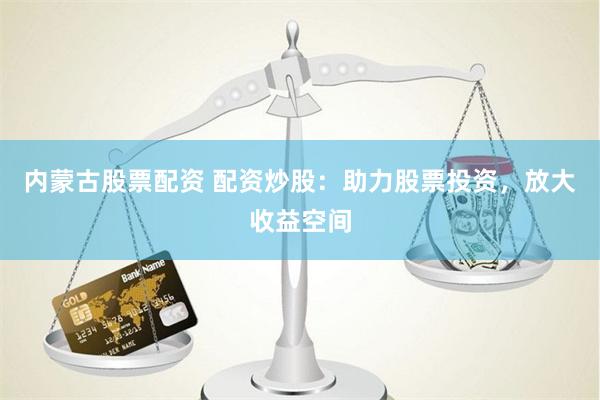 内蒙古股票配资 配资炒股：助力股票投资，放大收益空间