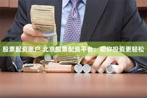 股票配资账户 北京股票配资平台：助你投资更轻松