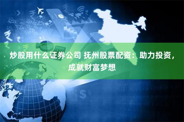 炒股用什么证券公司 抚州股票配资：助力投资，成就财富梦想