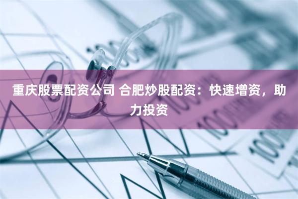 重庆股票配资公司 合肥炒股配资：快速增资，助力投资