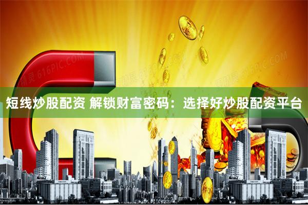 短线炒股配资 解锁财富密码：选择好炒股配资平台