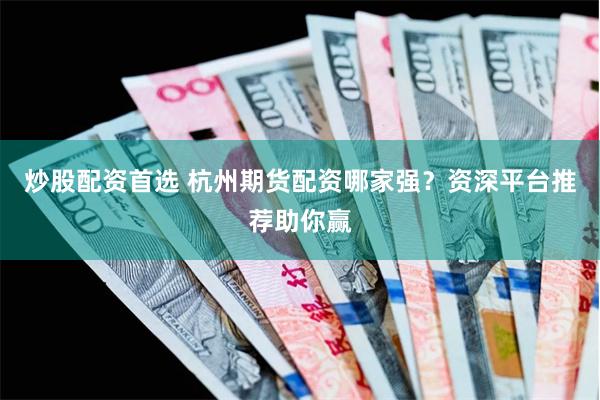 炒股配资首选 杭州期货配资哪家强？资深平台推荐助你赢