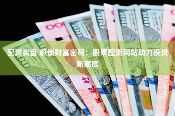 配资实盘 解锁财富密码：股票配资网站助力投资新高度