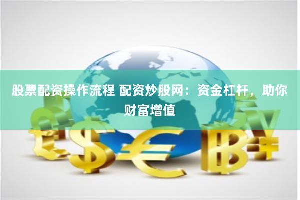 股票配资操作流程 配资炒股网：资金杠杆，助你财富增值
