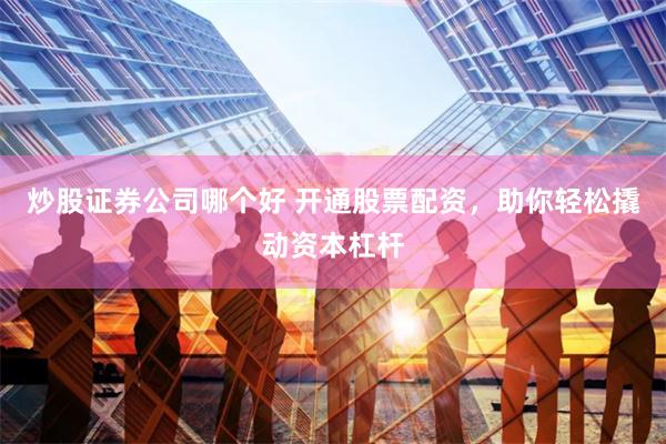 炒股证券公司哪个好 开通股票配资，助你轻松撬动资本杠杆