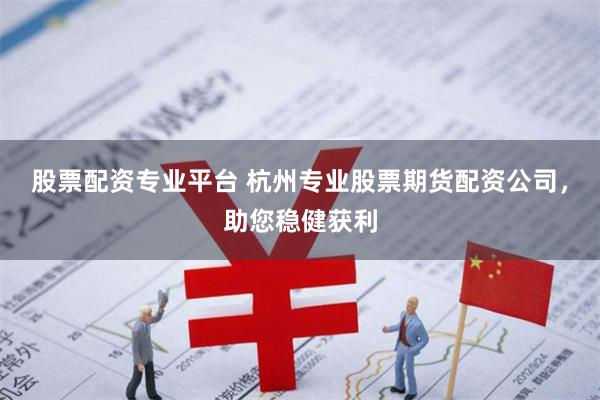 股票配资专业平台 杭州专业股票期货配资公司，助您稳健获利