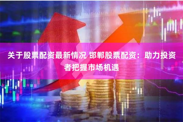 关于股票配资最新情况 邯郸股票配资：助力投资者把握市场机遇