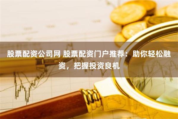 股票配资公司网 股票配资门户推荐：助你轻松融资，把握投资良机