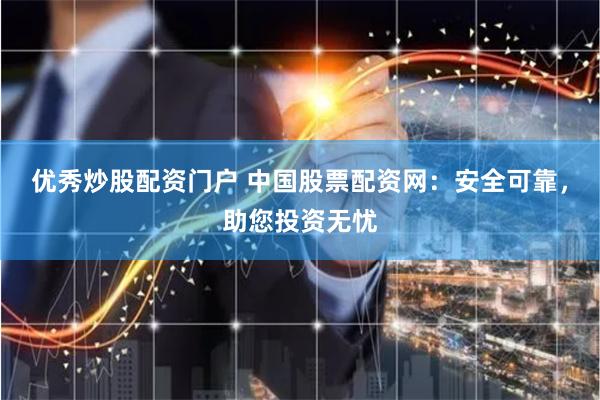 优秀炒股配资门户 中国股票配资网：安全可靠，助您投资无忧