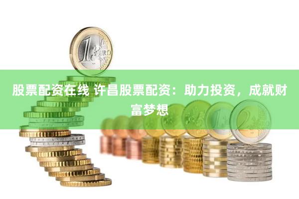 股票配资在线 许昌股票配资：助力投资，成就财富梦想