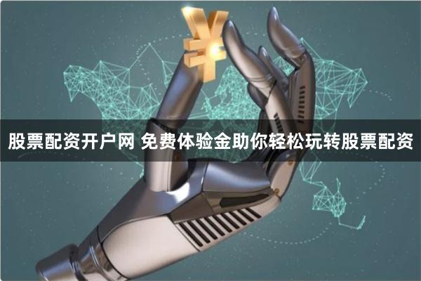 股票配资开户网 免费体验金助你轻松玩转股票配资