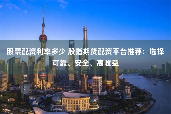 股票配资利率多少 股指期货配资平台推荐：选择可靠、安全、高收益