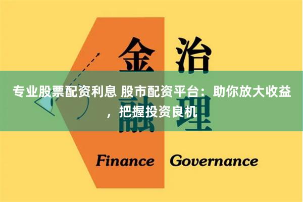 专业股票配资利息 股市配资平台：助你放大收益，把握投资良机
