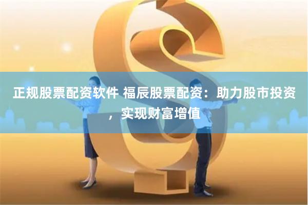 正规股票配资软件 福辰股票配资：助力股市投资，实现财富增值