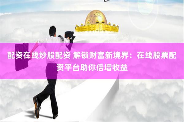 配资在线炒股配资 解锁财富新境界：在线股票配资平台助你倍增收益