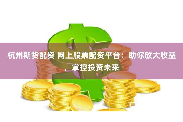 杭州期货配资 网上股票配资平台：助你放大收益，掌控投资未来