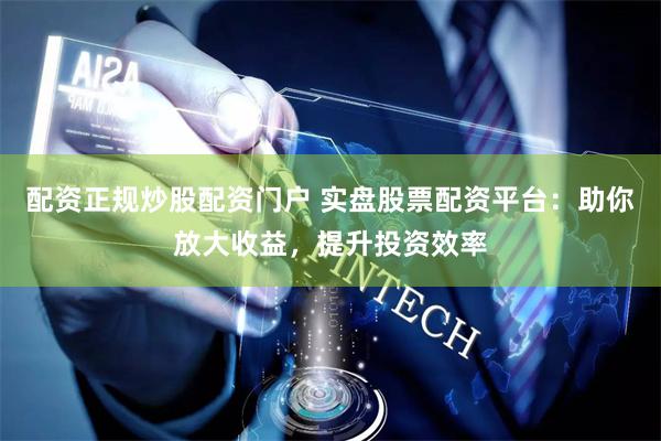 配资正规炒股配资门户 实盘股票配资平台：助你放大收益，提升投资效率