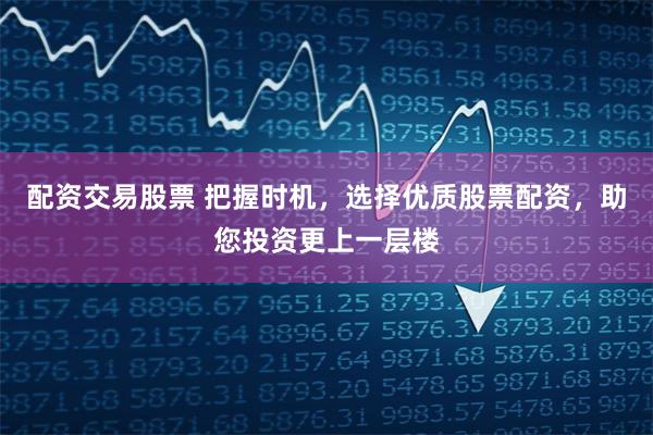 配资交易股票 把握时机，选择优质股票配资，助您投资更上一层楼