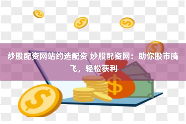 炒股配资网站约选配资 炒股配资网：助你股市腾飞，轻松获利