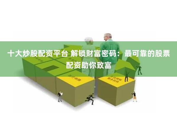 十大炒股配资平台 解锁财富密码：最可靠的股票配资助你致富