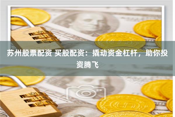 苏州股票配资 买股配资：撬动资金杠杆，助你投资腾飞