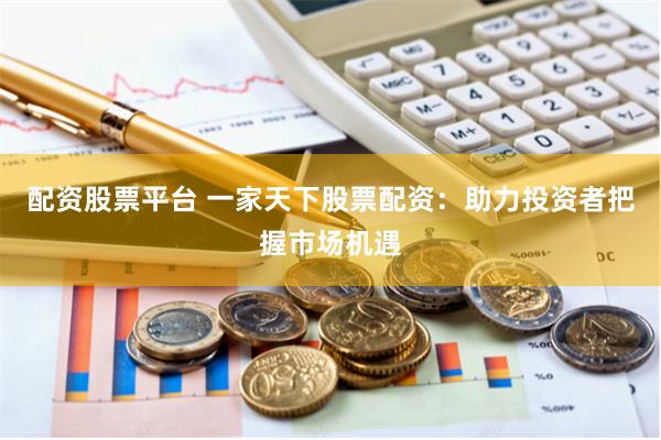 配资股票平台 一家天下股票配资：助力投资者把握市场机遇