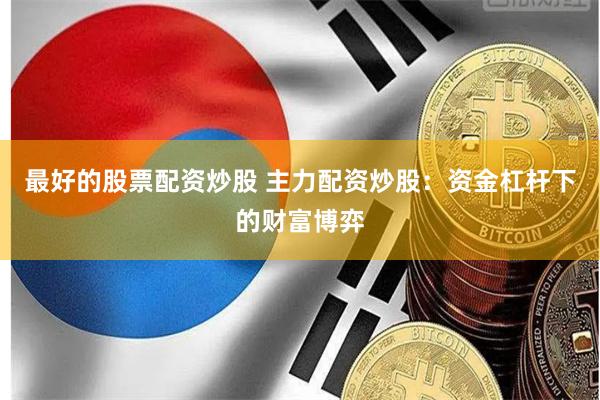 最好的股票配资炒股 主力配资炒股：资金杠杆下的财富博弈