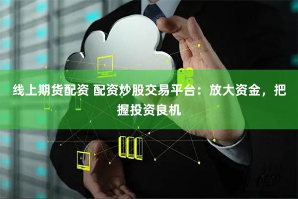 线上期货配资 配资炒股交易平台：放大资金，把握投资良机