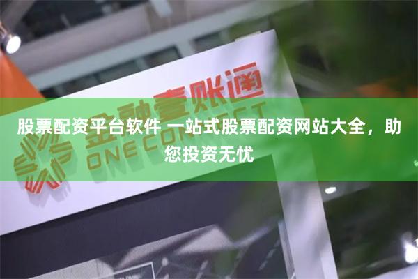 股票配资平台软件 一站式股票配资网站大全，助您投资无忧