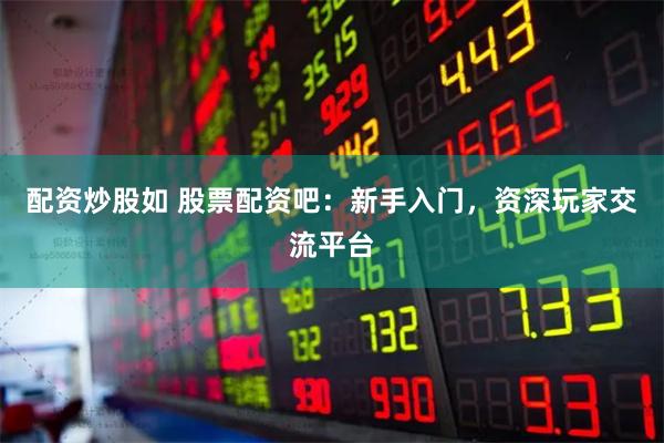 配资炒股如 股票配资吧：新手入门，资深玩家交流平台