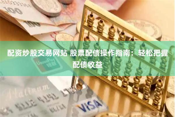 配资炒股交易网站 股票配债操作指南：轻松把握配债收益