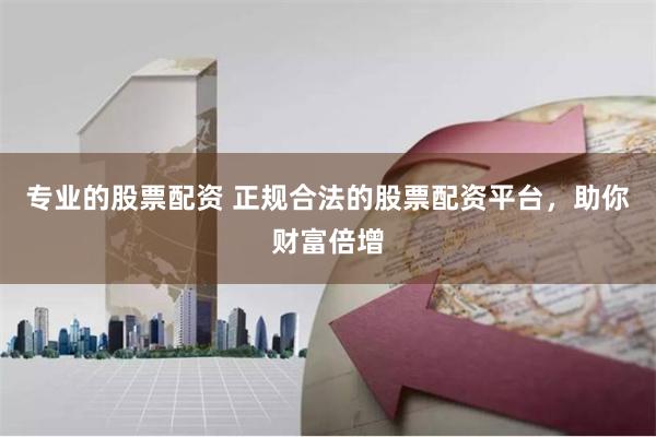 专业的股票配资 正规合法的股票配资平台，助你财富倍增