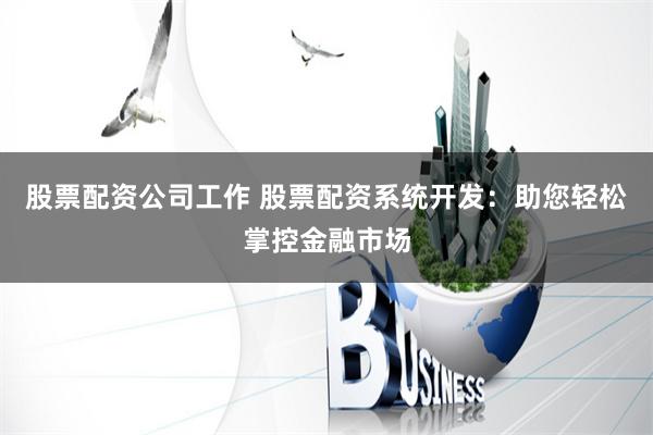 股票配资公司工作 股票配资系统开发：助您轻松掌控金融市场