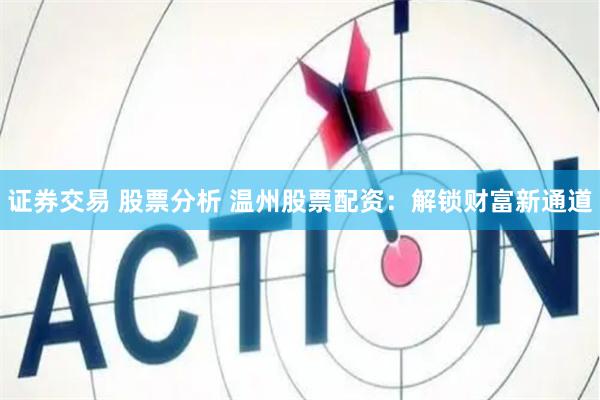 证券交易 股票分析 温州股票配资：解锁财富新通道