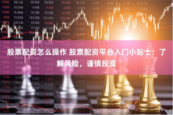 股票配资怎么操作 股票配资平台入门小贴士：了解风险，谨慎投资