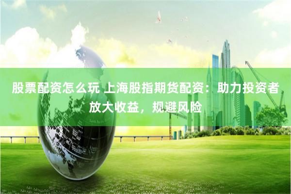 股票配资怎么玩 上海股指期货配资：助力投资者放大收益，规避风险