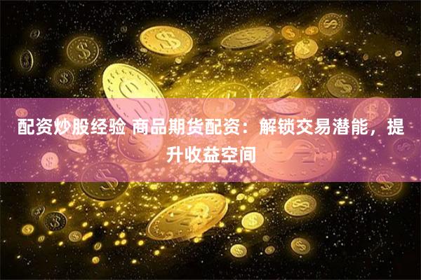 配资炒股经验 商品期货配资：解锁交易潜能，提升收益空间