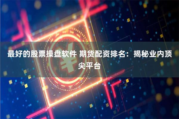 最好的股票操盘软件 期货配资排名：揭秘业内顶尖平台