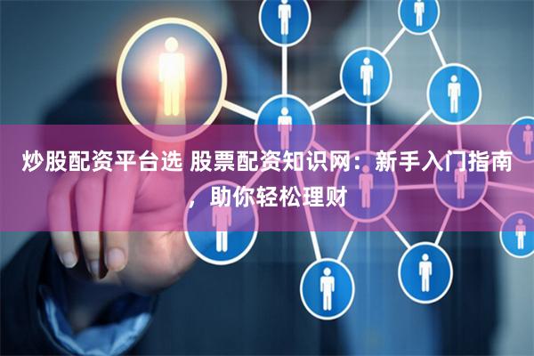 炒股配资平台选 股票配资知识网：新手入门指南，助你轻松理财