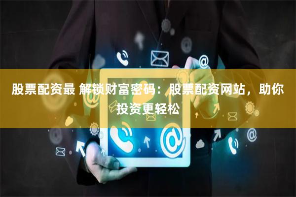 股票配资最 解锁财富密码：股票配资网站，助你投资更轻松