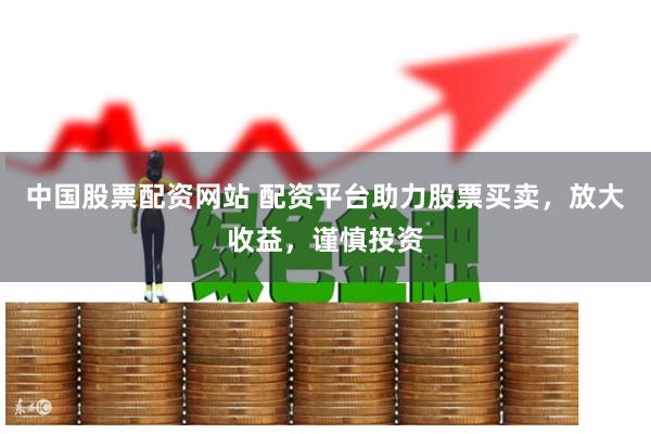 中国股票配资网站 配资平台助力股票买卖，放大收益，谨慎投资